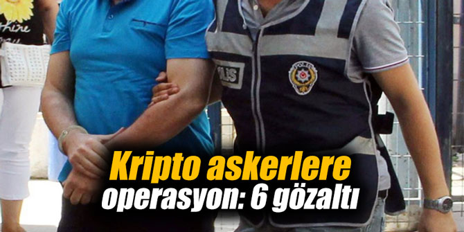 Kripto askerlere operasyon: 6 gözaltı