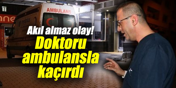 Akıl almaz olay! Doktoru ambulansla kaçırdı