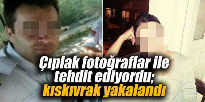 Çıplak fotoğraflar ile tehdit ediyordu; kıskıvrak yakalandı
