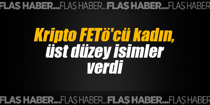 Flaş... Kripto FETö'cü kadın, üst düzey isimler verdi