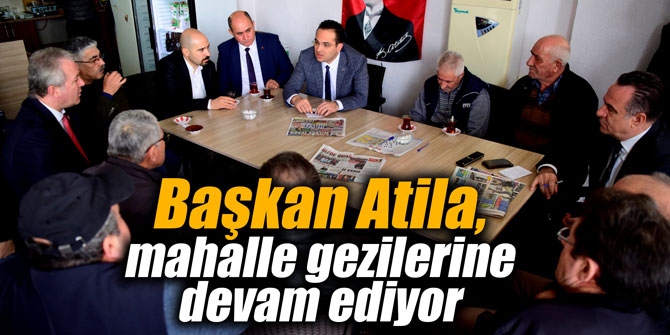 Başkan Atila, mahalle gezilerine devam ediyor