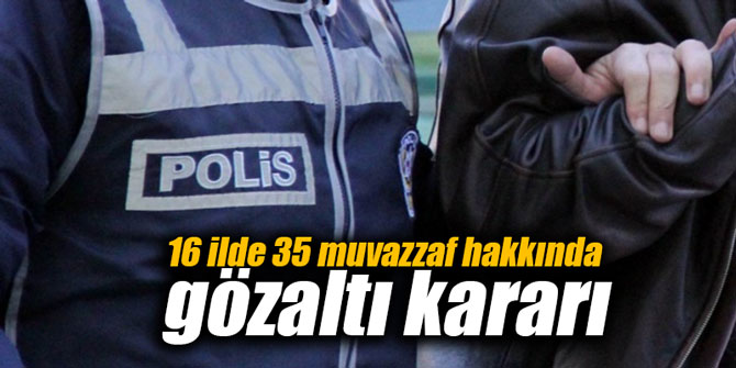16 ilde 35 muvazzaf hakkında gözaltı kararı