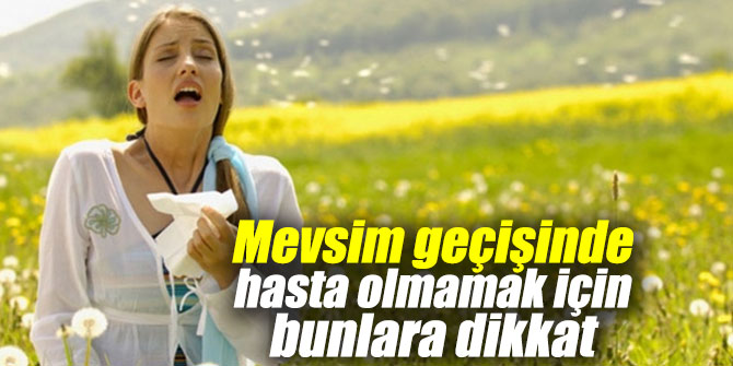 Mevsim geçişinde hasta olmamak için bunlara dikkat