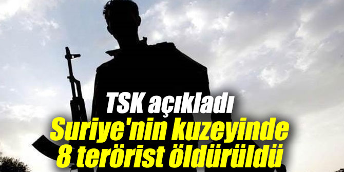 TSK duyurdu: Suriye'nin kuzeyinde 8 terörist öldürüldü