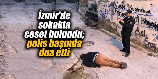 İzmir'de sokakta ceset bulundu; polis başında dua etti