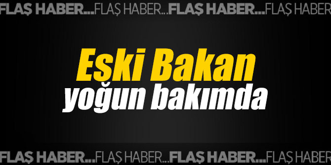 Eski Bakan yoğun bakımda