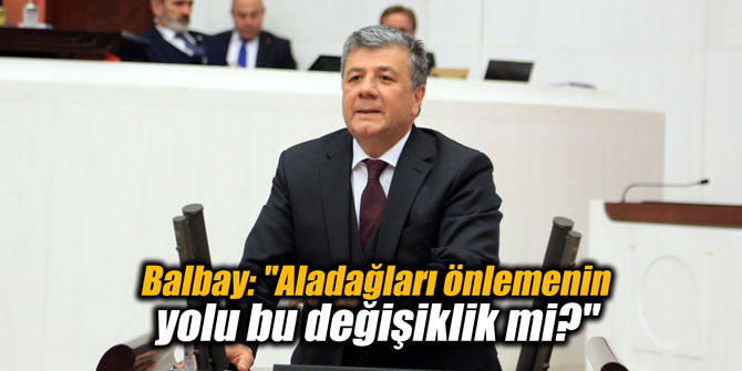 Balbay: "Aladağları önlemenin yolu bu değişiklik mi?"