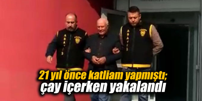 21 yıl önce katliam yapmıştı; çay içerken yakalandı