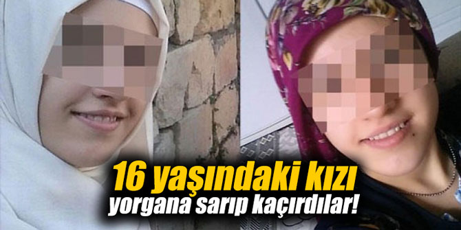 16 yaşındaki kızı yorgana sarıp kaçırdılar!