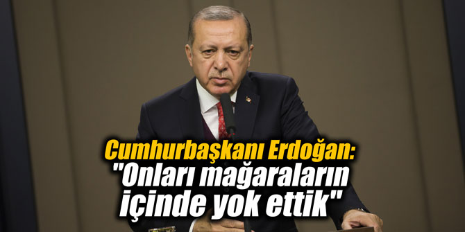 Cumhurbaşkanı Erdoğan: "Onları mağaraların içinde yok ettik"