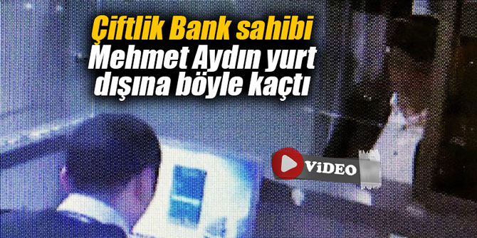 Çiftlik Bank sahibi Mehmet Aydın yurt dışına böyle kaçtı