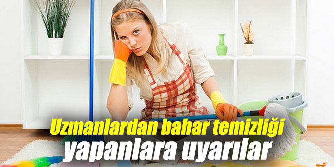 Uzmanlardan bahar temizliği yapanlara uyarılar
