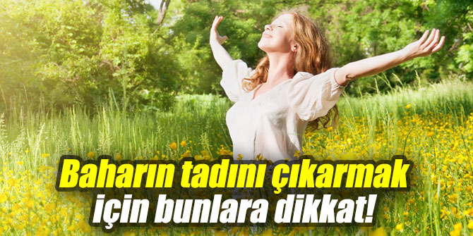 Baharın tadını çıkarmak için bunlara dikkat!