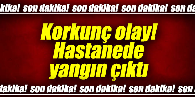 Korkunç olay! Hastanede yangın çıktı