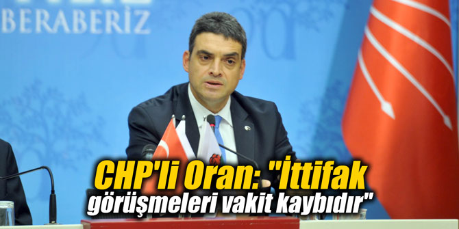 CHP'li Oran: "İttifak görüşmeleri vakit kaybıdır"