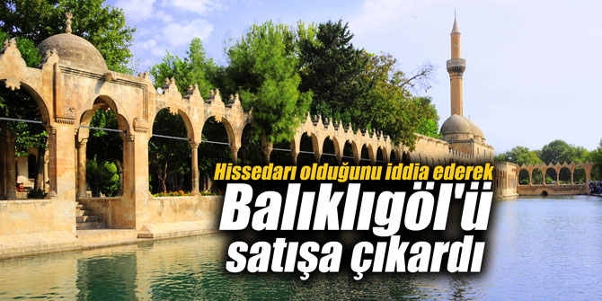 Hissedarı olduğunu iddia ederek Balıklıgöl'ü satışa çıkardı