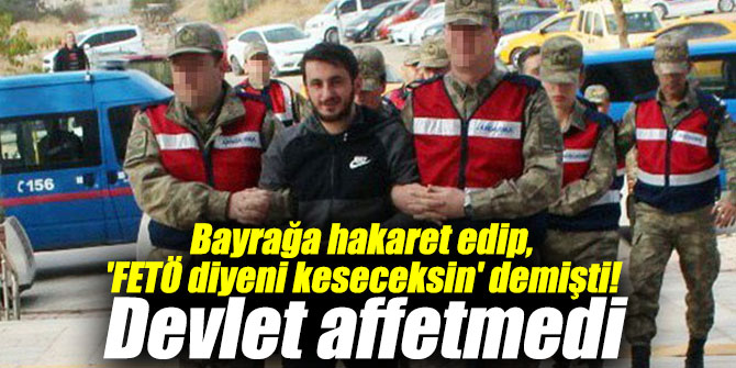 Bayrağa hakaret edip, 'FETÖ diyeni keseceksin' demişti! Devlet affetmedi