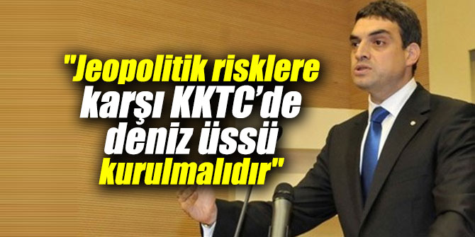 "Jeopolitik risklere karşı KKTC’de deniz üssü kurulmalıdır"
