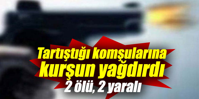 Tartıştığı komşularının üzerine kurşun yağdırdı