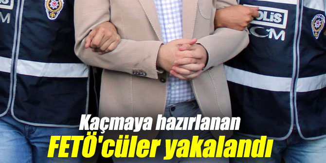 Kaçmaya hazırlanan FETÖ'cüler yakalandı
