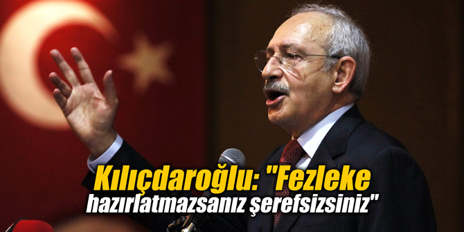 Kılıçdaroğlu: "Fezleke hazırlatmazsanız şerefsizsiniz"