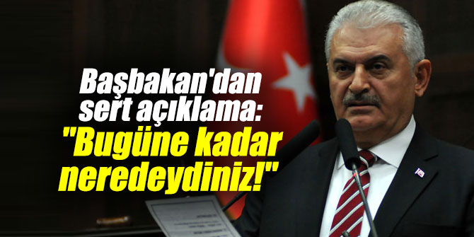 Başbakan Yıldırım'dan sert açıklama: "Bugüne kadar neredeydiniz!"