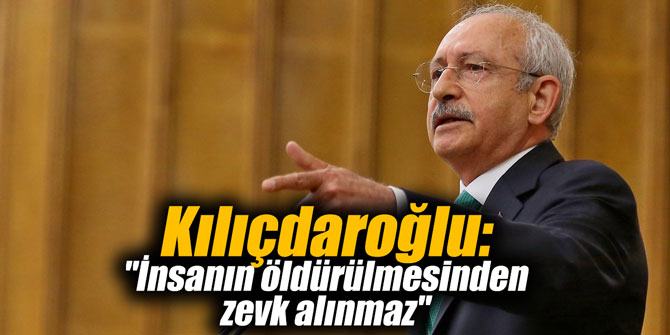 Kılıçdaroğlu: "İnsanın öldürülmesinden zevk alınmaz"