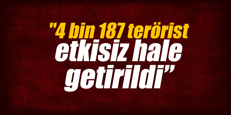 "4 bin 187 terörist etkisiz hale getirildi”