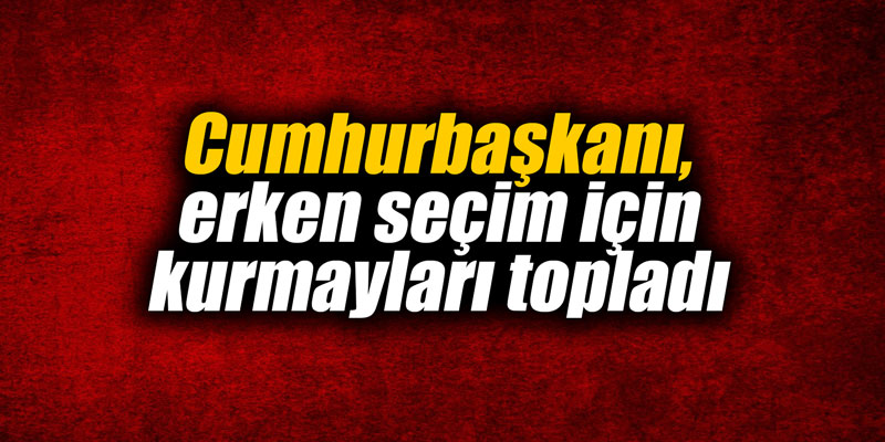 Cumhurbaşkanı, erken seçim için kurmayları topladı