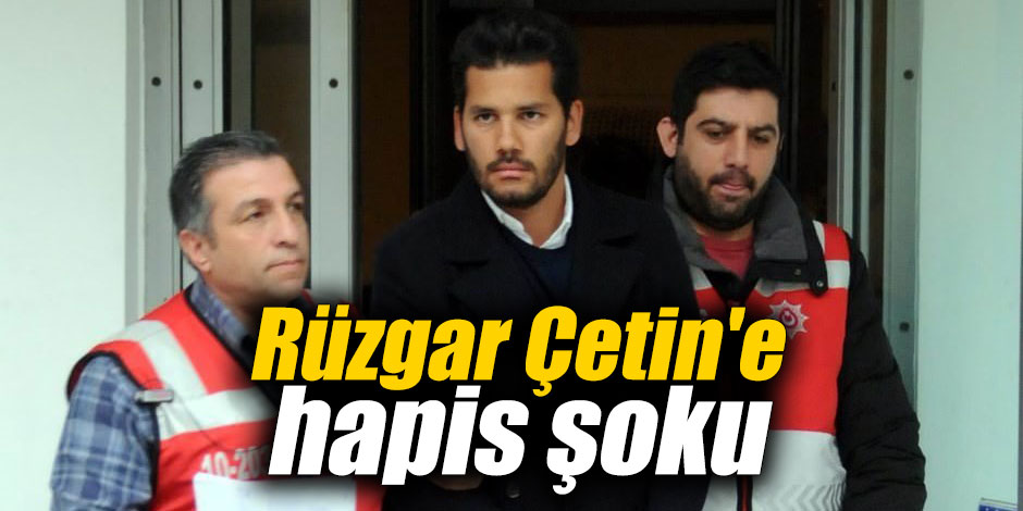Rüzgar Çetin'e hapis şoku