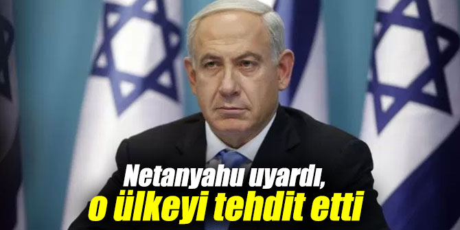 Netanyahu uyardı, o ülkeyi tehdit etti