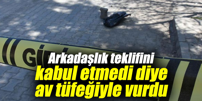 Arkadaşlık teklifini kabul etmedi diye av tüfeğiyle vurdu