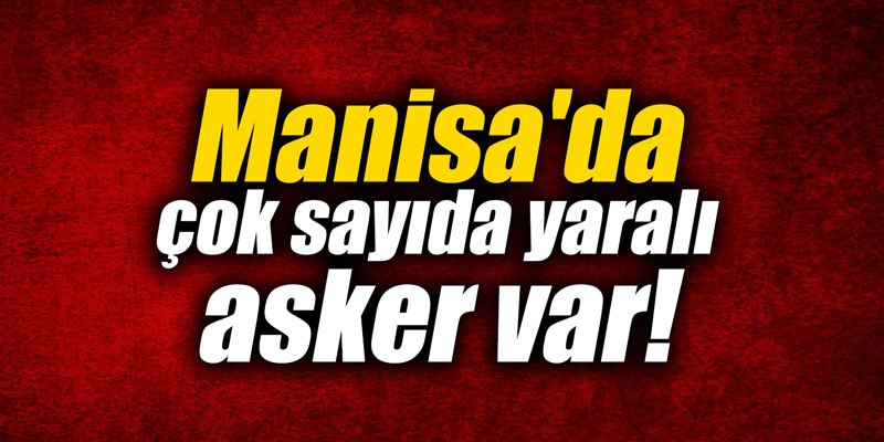 Manisa'da çok sayıda yaralı asker var!