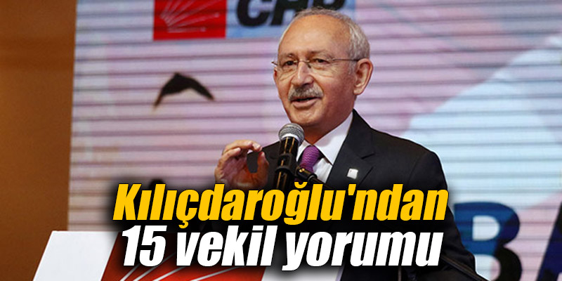 Kılıçdaroğlu'ndan 15 vekil yorumu