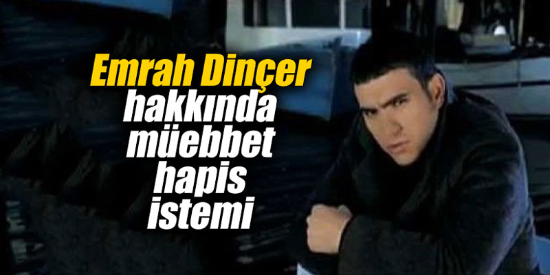 Emrah Dinçer hakkında müebbet hapis istemi