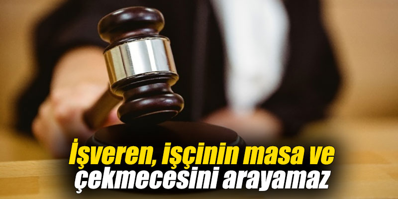 İşveren, işçinin masa ve çekmecesini arayamaz