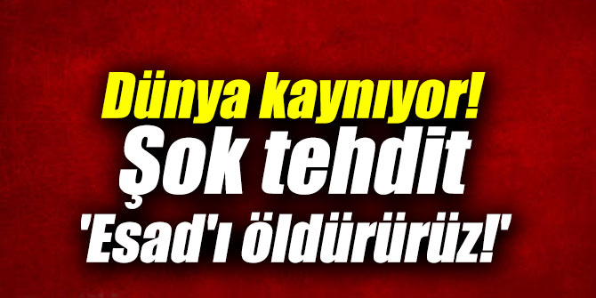 Dünya kaynıyor! Şok tehdit 'Esad'ı öldürürüz!'