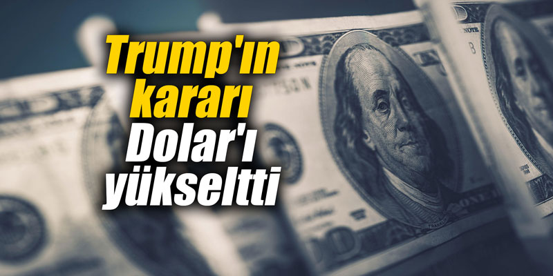 Trump'ın kararı Dolar'ı yükseltti