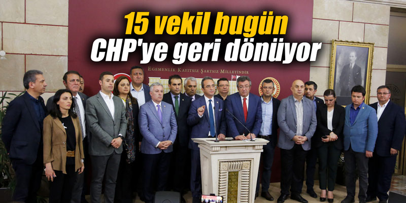 15 vekil bugün CHP'ye geri dönüyor