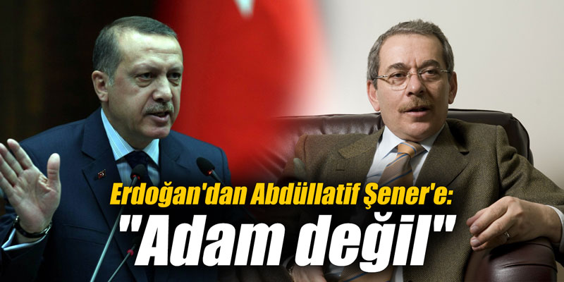 Erdoğan'dan Abdüllatif Şener'e: "Adam değil"