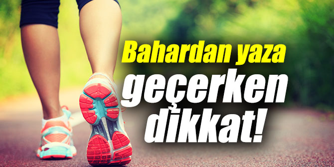 Bahardan yaza geçerken bunlara dikkat!