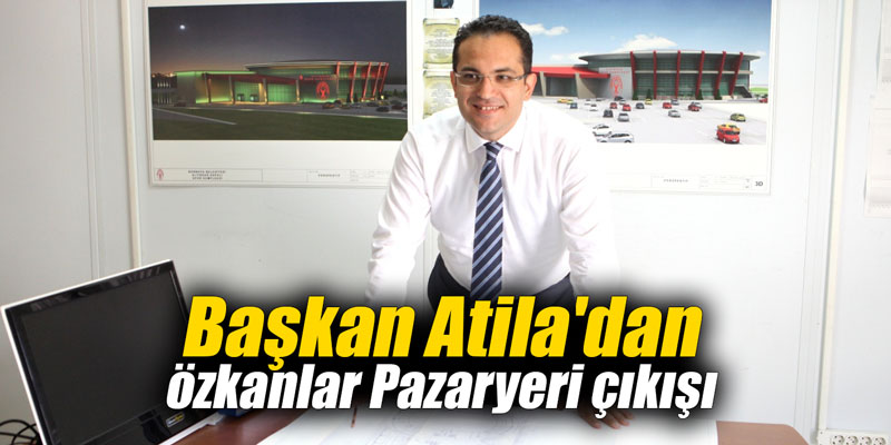 Başkan Atila'dan Özkanlar Pazaryeri çıkışı