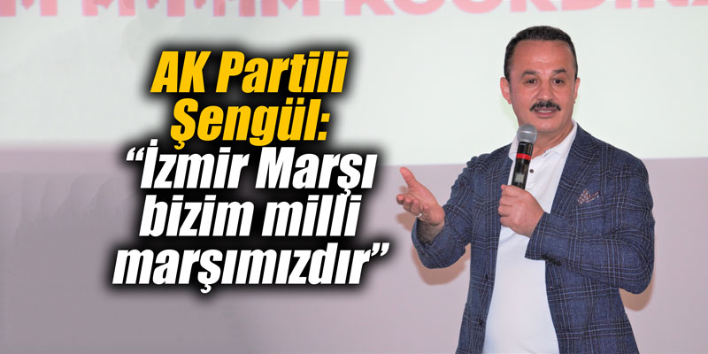 AK Partili Şengül: “İzmir Marşı bizim milli marşımızdır”