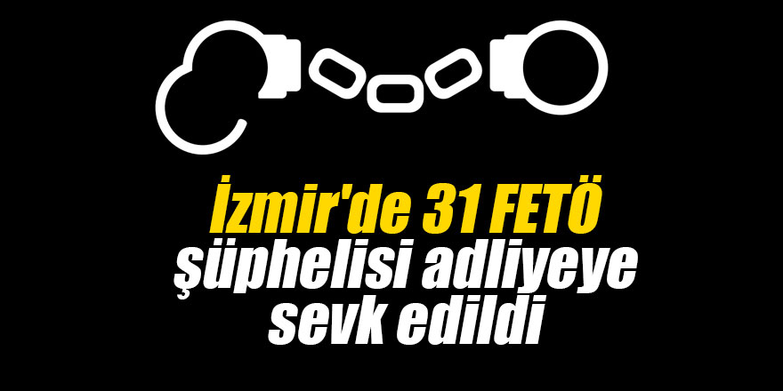 İzmir'de 31 FETÖ şüphelisi adliyeye sevk edildi