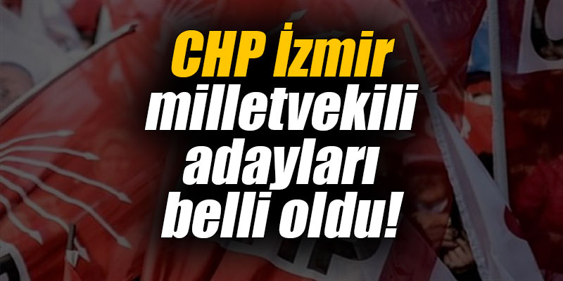 CHP'nin İzmir milletvekili adayları belli oldu!