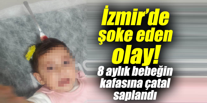 İzmir’de şoke eden olay! 8 aylık bebeğin kafasına çatal saplandı