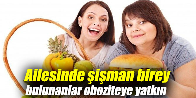 Ailesinde şişman birey bulunanlar oboziteye yatkın