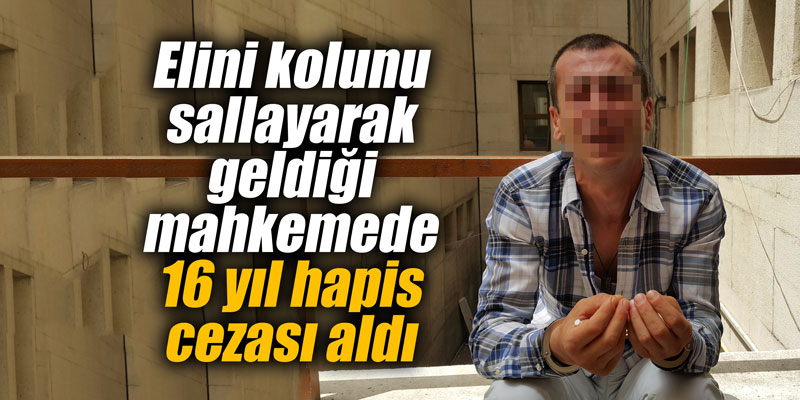 Elini kolunu sallayarak geldiği mahkemede 16 yıl hapis cezası aldı