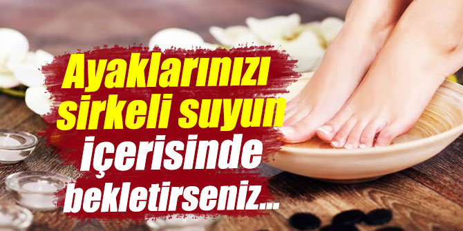 Ayaklarınızı her gün sirkeli suyun içerisinde bekletirseniz...