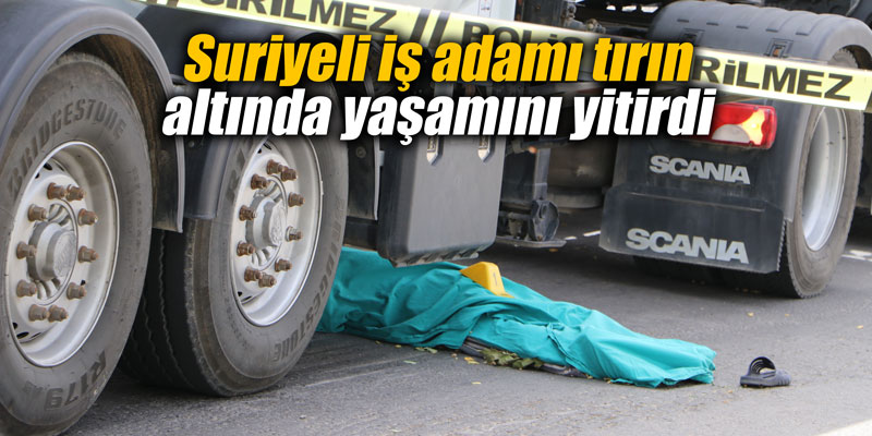 Suriyeli iş adamı tırın altında yaşamını yitirdi